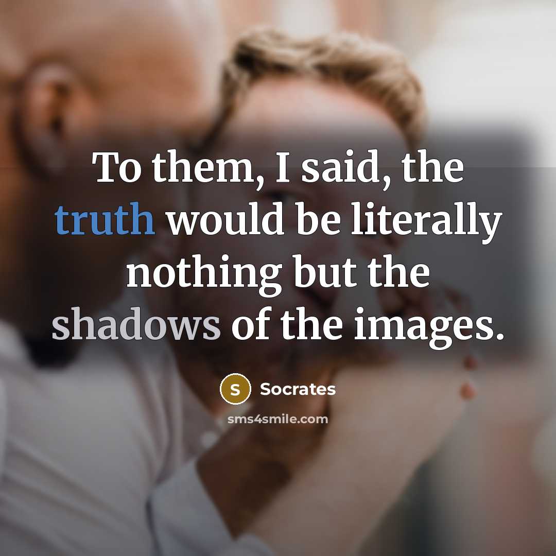 “To them, I said, the truth would be literally nothing but the shadows of the images.” quote by Socrates