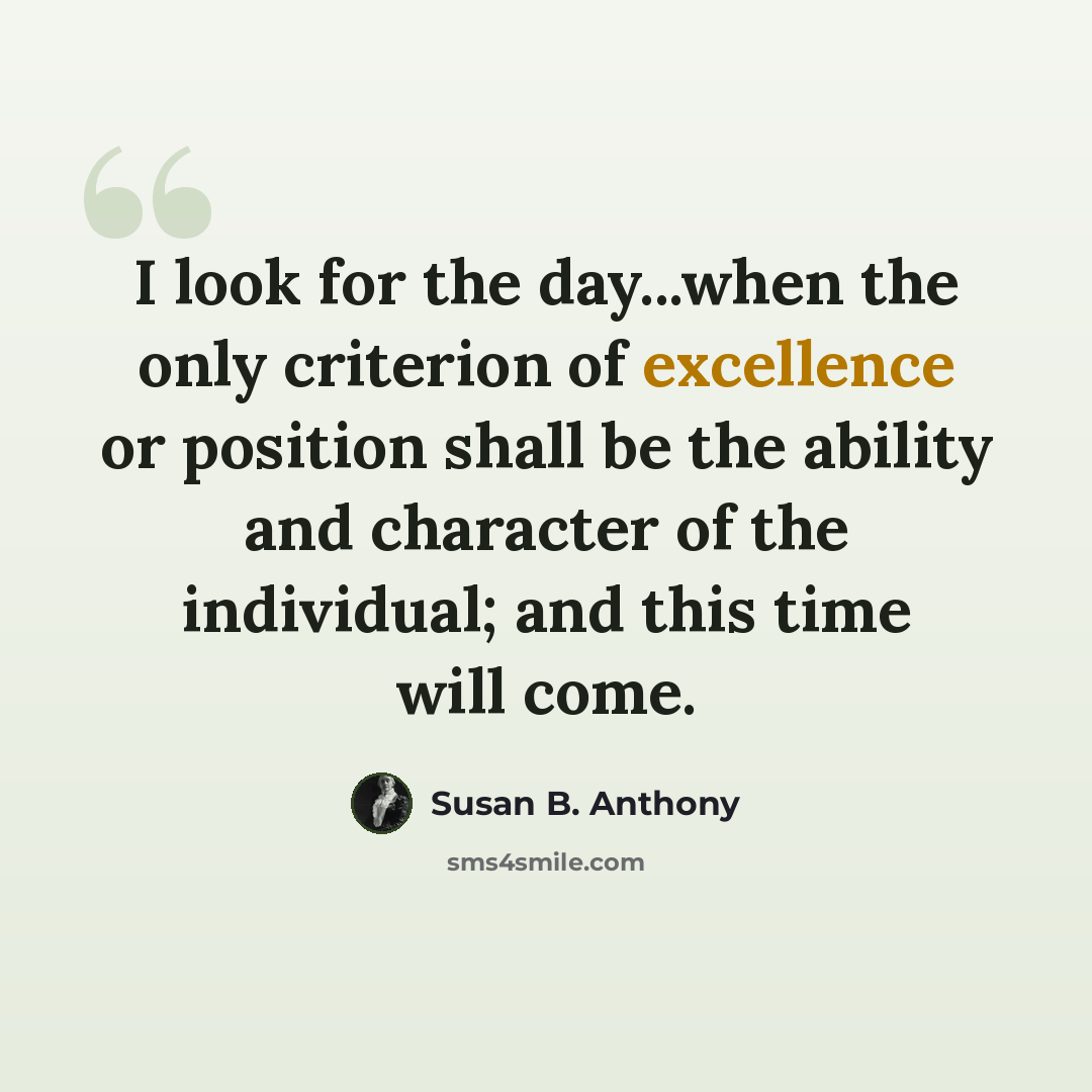 “I look for the day...when the only criterion of excellence or position shall be the ability and character of the individual; and this time will come.” quote by Susan B. Anthony