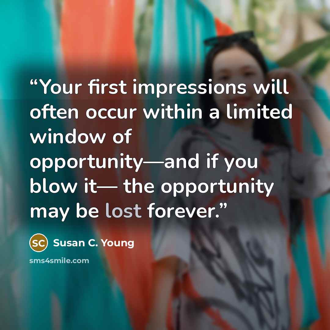 “Your first impressions will often occur within a limited window of opportunity—and if you blow it— the opportunity may be lost forever.” quote by Susan C. Young