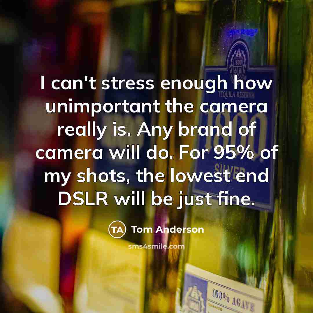 “I can't stress enough how unimportant the camera really is. Any brand of camera will do. For 95% of my shots, the lowest end DSLR will be just fine.” quote by Tom Anderson