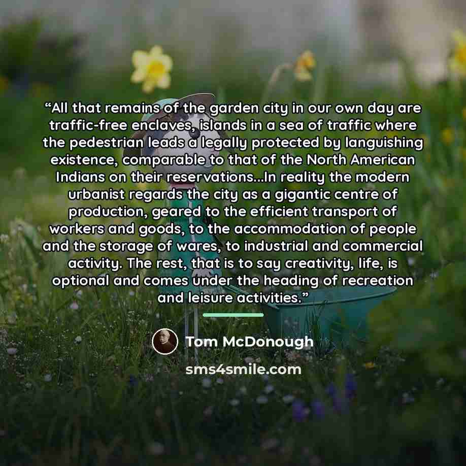 “All that remains of the garden city in our own day are traffic-free enclaves, islands in a sea of traffic where the pedestrian leads a legally protected by languishing existence, comparable to that of the North American Indians on their reservations...In reality the modern urbanist regards the…” quote by Tom McDonough