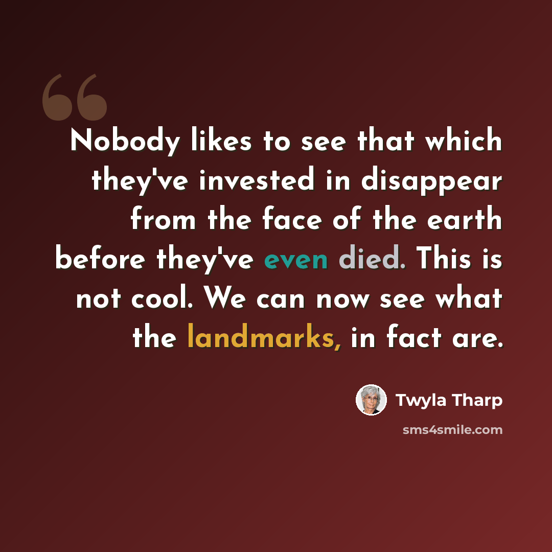 “Nobody likes to see that which they've invested in disappear from the face of the earth before they've even died. This is not cool. We can now see what the landmarks, in fact are.” quote by Twyla Tharp