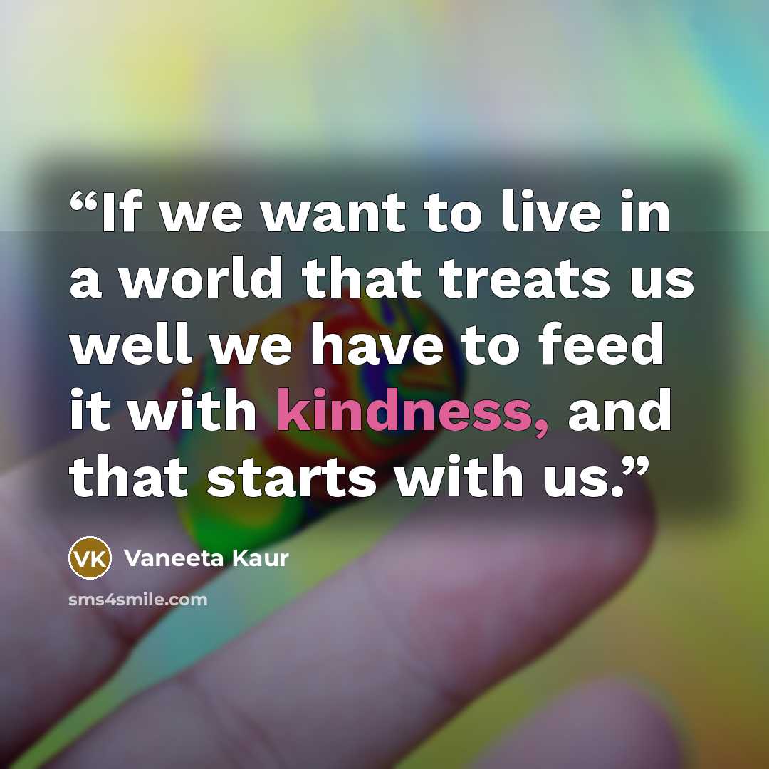 “If we want to live in a world that treats us well we have to feed it with kindness, and that starts with us.” quote by Vaneeta Kaur