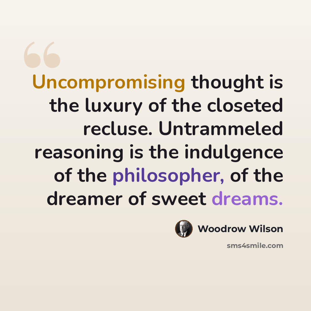 “Uncompromising thought is the luxury of the closeted recluse. Untrammeled reasoning is the indulgence of the philosopher, of the dreamer of sweet dreams.” quote by Woodrow Wilson