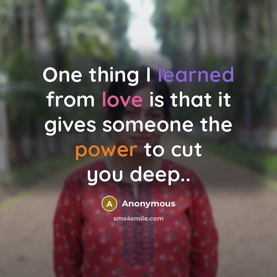 “One thing I learned from love is that it gives someone the power to cut you deep..” quote by Anonymous