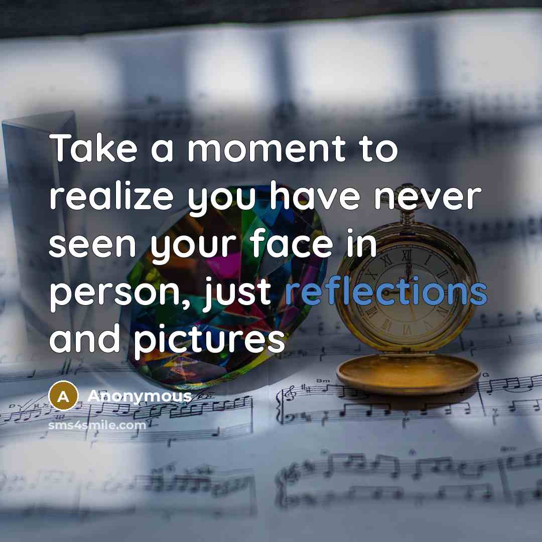 “Take a moment to realize you have never seen your face in person, just reflections and pictures” quote by Anonymous