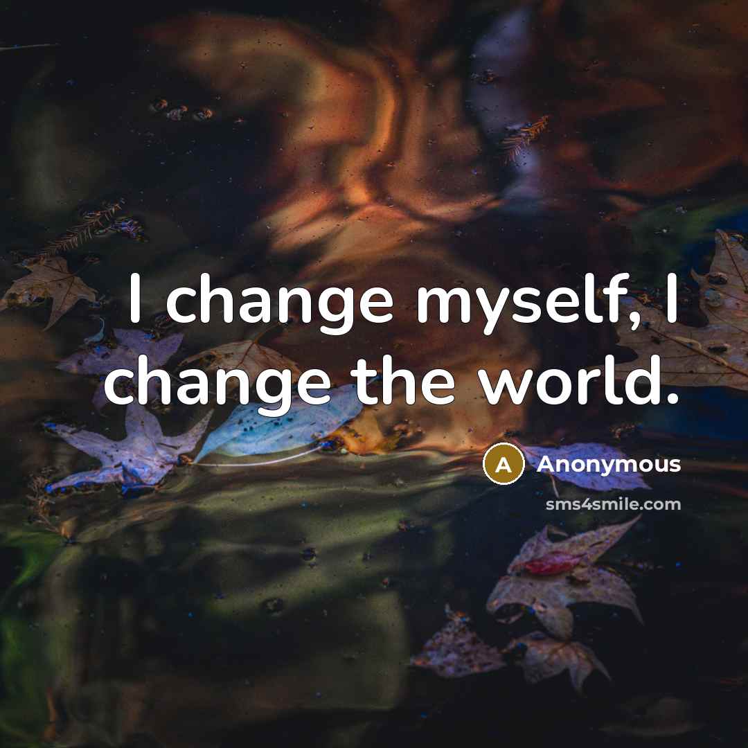 “I change myself, I change the world.” quote by Anonymous