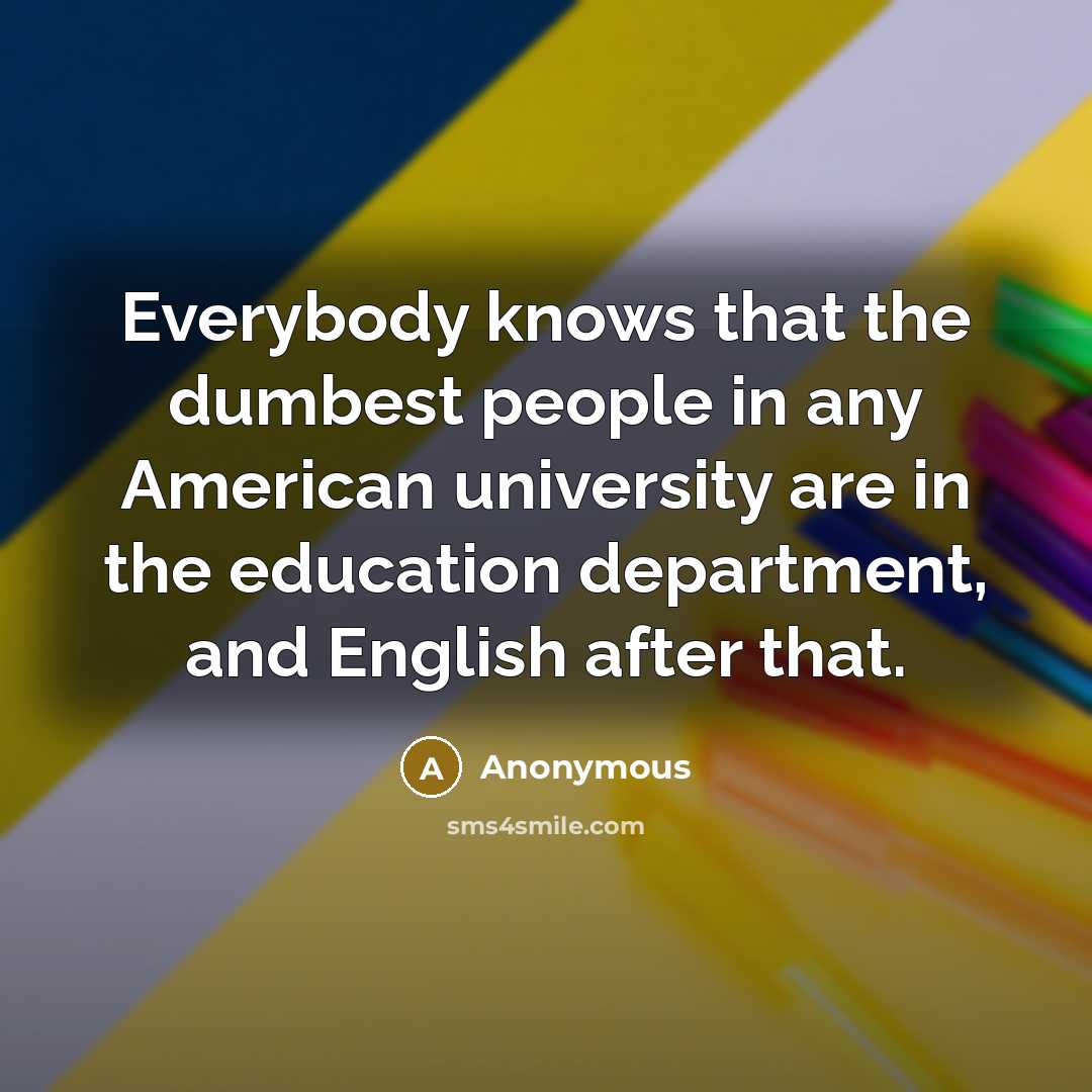 “Everybody knows that the dumbest people in any American university are in the education department, and English after that.” quote by Anonymous