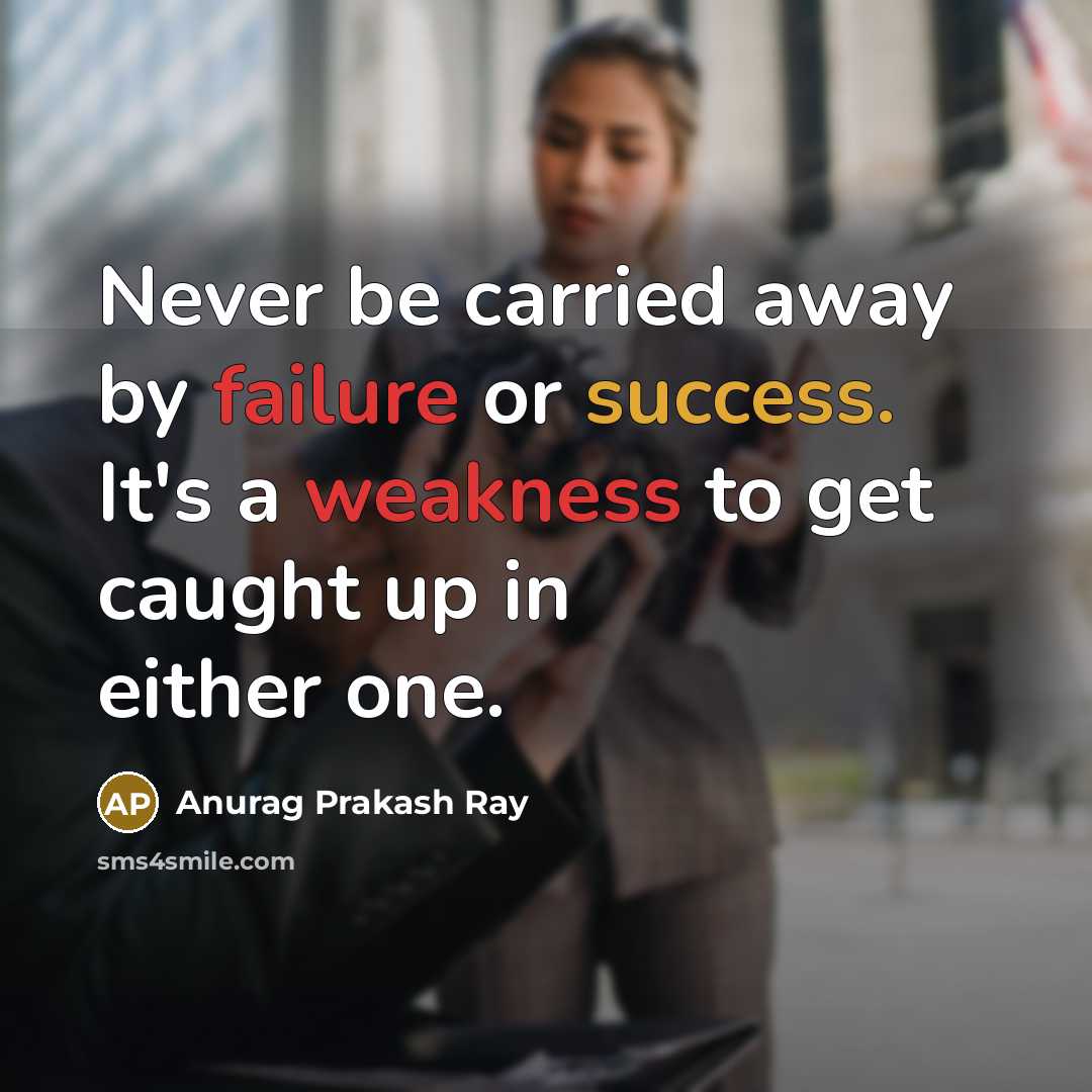 “Never be carried away by failure or success. It's a weakness to get caught up in either one.” quote by Anurag Prakash Ray