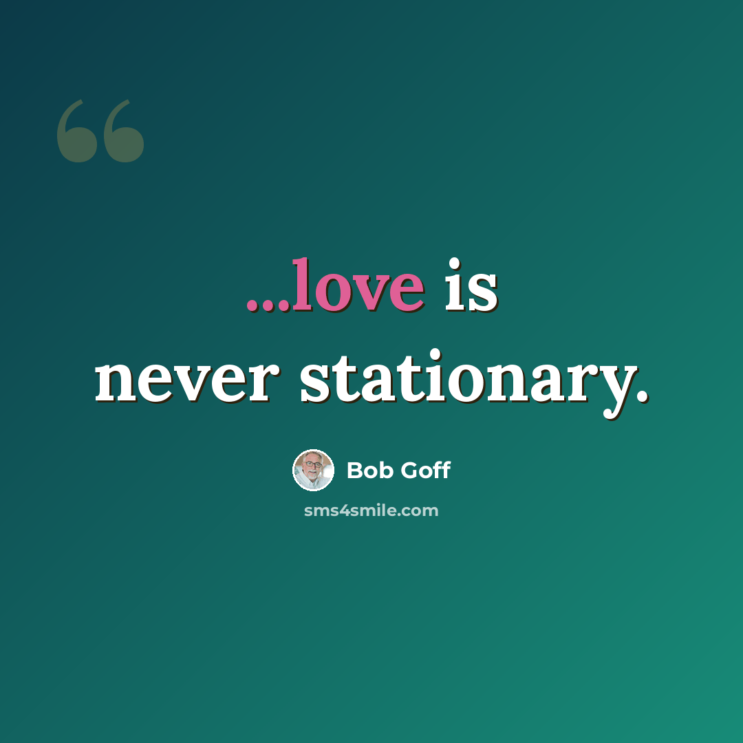 “...love is never stationary.” quote by Bob Goff