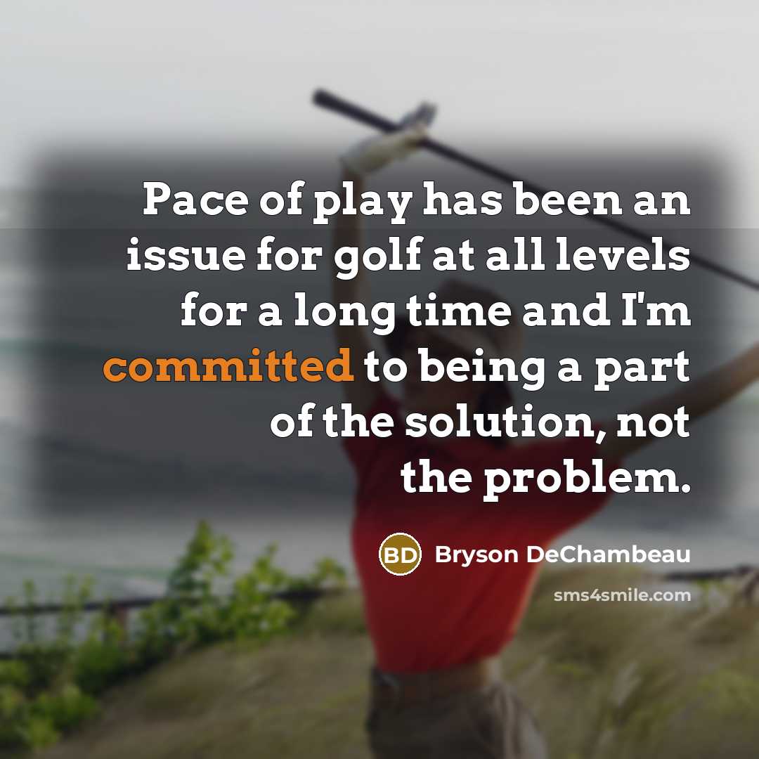 “Pace of play has been an issue for golf at all levels for a long time and I'm committed to being a part of the solution, not the problem.” quote by Bryson DeChambeau