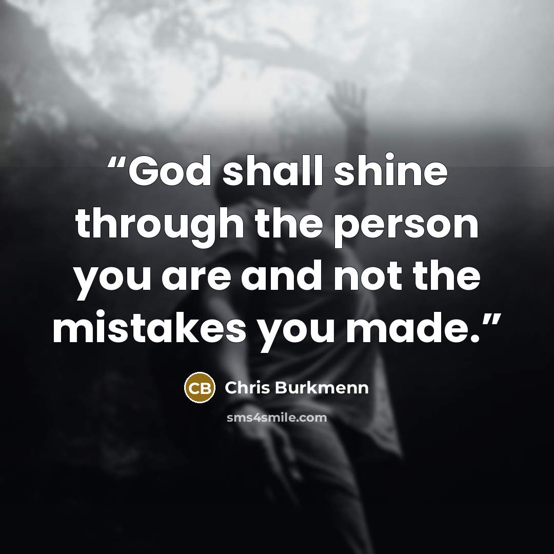 “God shall shine through the person you are and not the mistakes you made.” quote by Chris Burkmenn