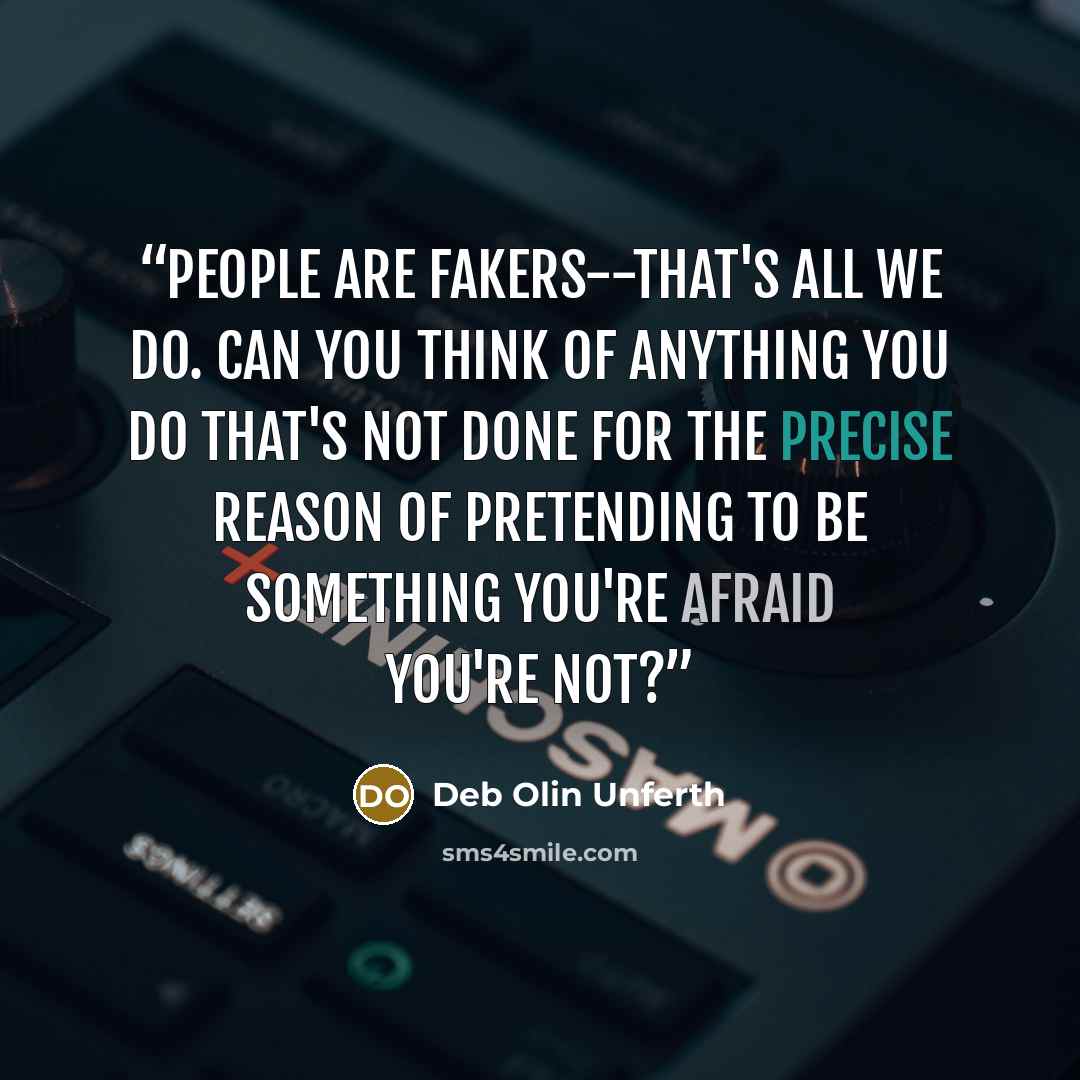 “People are fakers--that's all we do. Can you think of anything you do that's not done for the precise reason of pretending to be something you're afraid you're not?” quote by Deb Olin Unferth