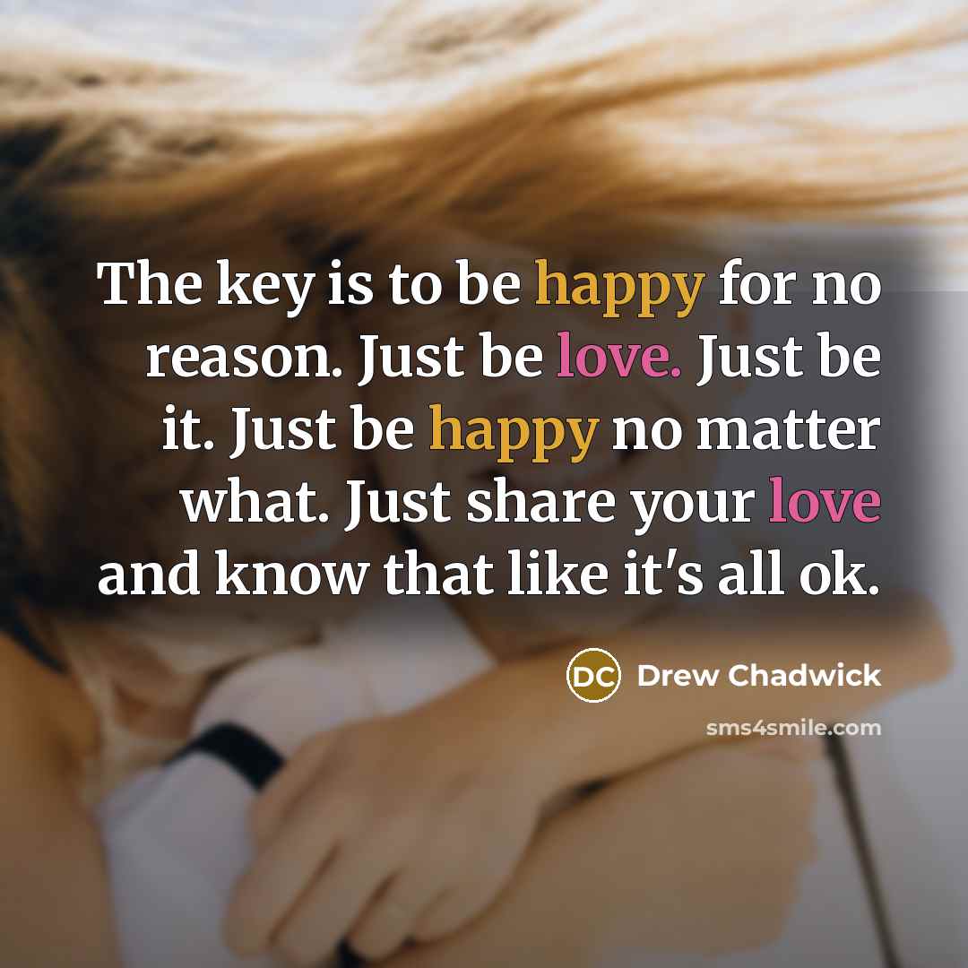 “The key is to be happy for no reason. Just be love. Just be it. Just be happy no matter what. Just share your love and know that like it's all ok.” quote by Drew Chadwick