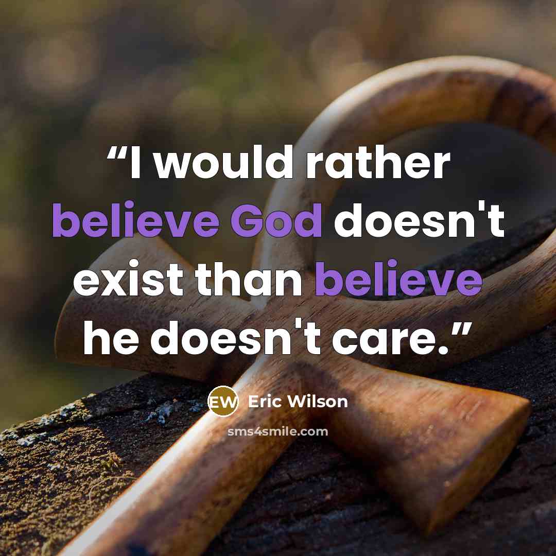 “I would rather believe God doesn't exist than believe he doesn't care.” quote by Eric Wilson