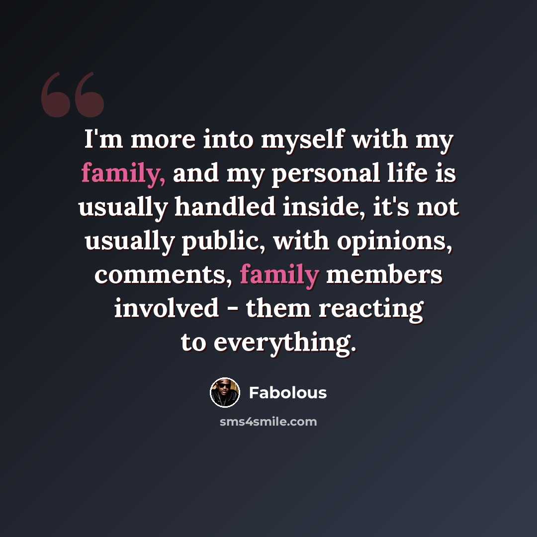 “I'm more into myself with my family, and my personal life is usually handled inside, it's not usually public, with opinions, comments, family members involved - them reacting to everything.” quote by Fabolous