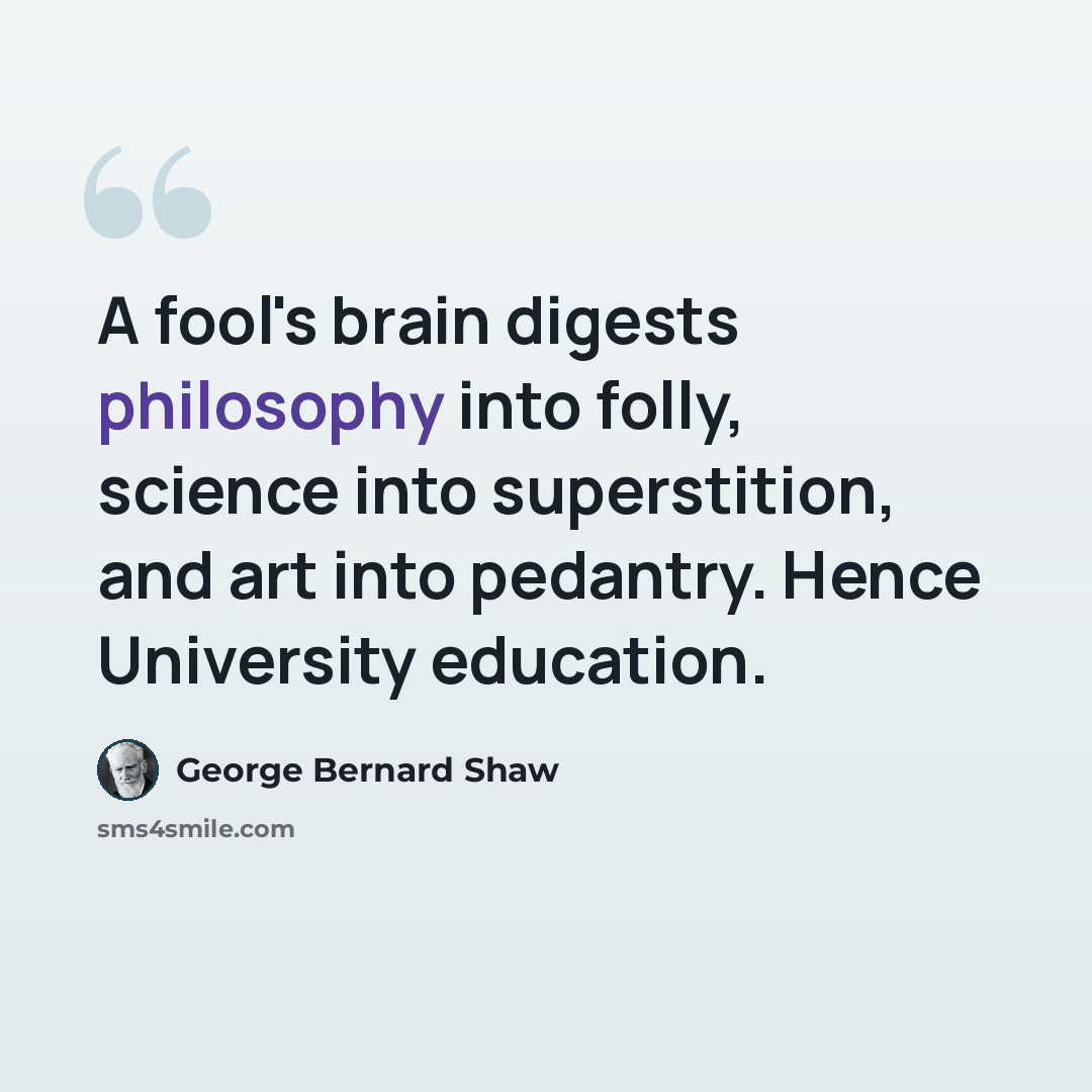 “A fool's brain digests philosophy into folly, science into superstition, and art into pedantry. Hence University education.” quote by George Bernard Shaw