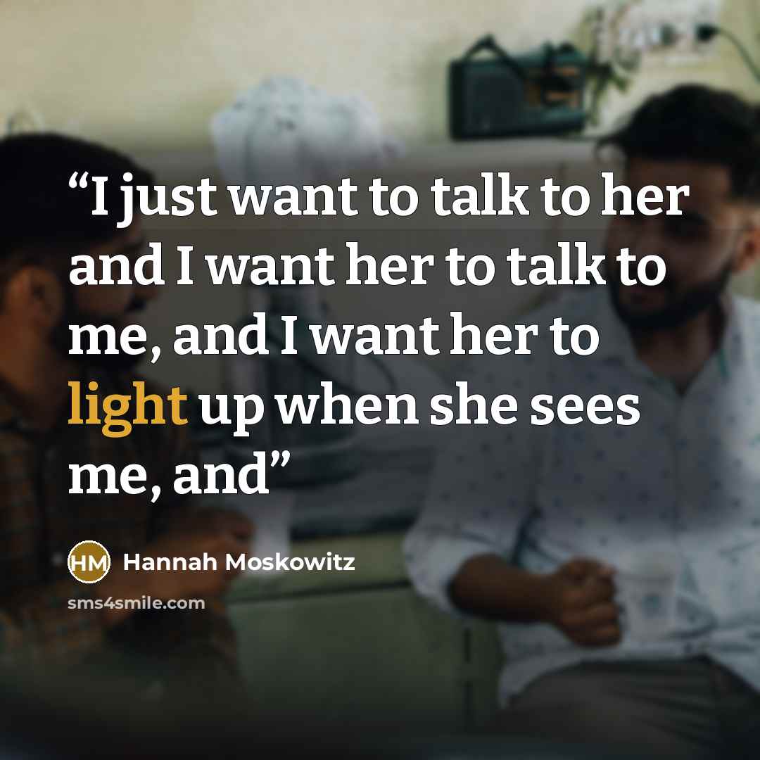 “I just want to talk to her and I want her to talk to me, and I want her to light up when she sees me, and” quote by Hannah Moskowitz