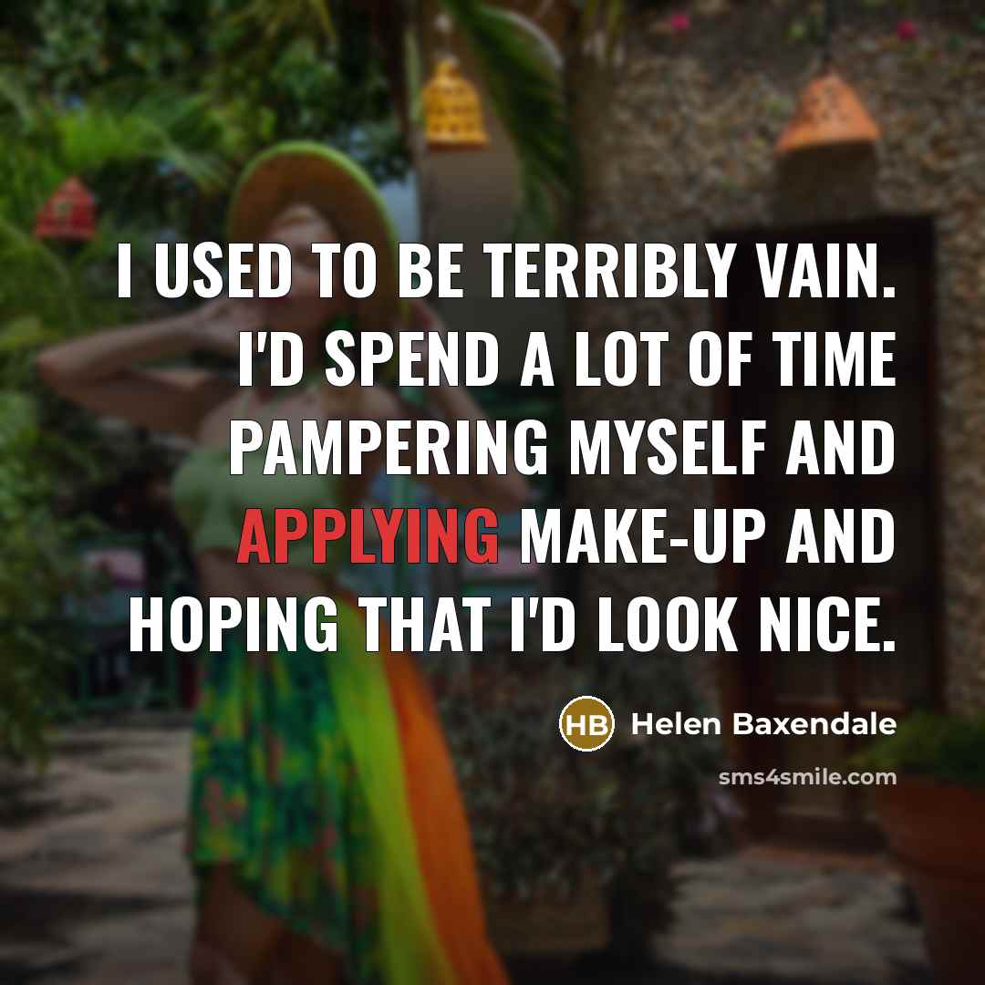 “I used to be terribly vain. I'd spend a lot of time pampering myself and applying make-up and hoping that I'd look nice.” quote by Helen Baxendale