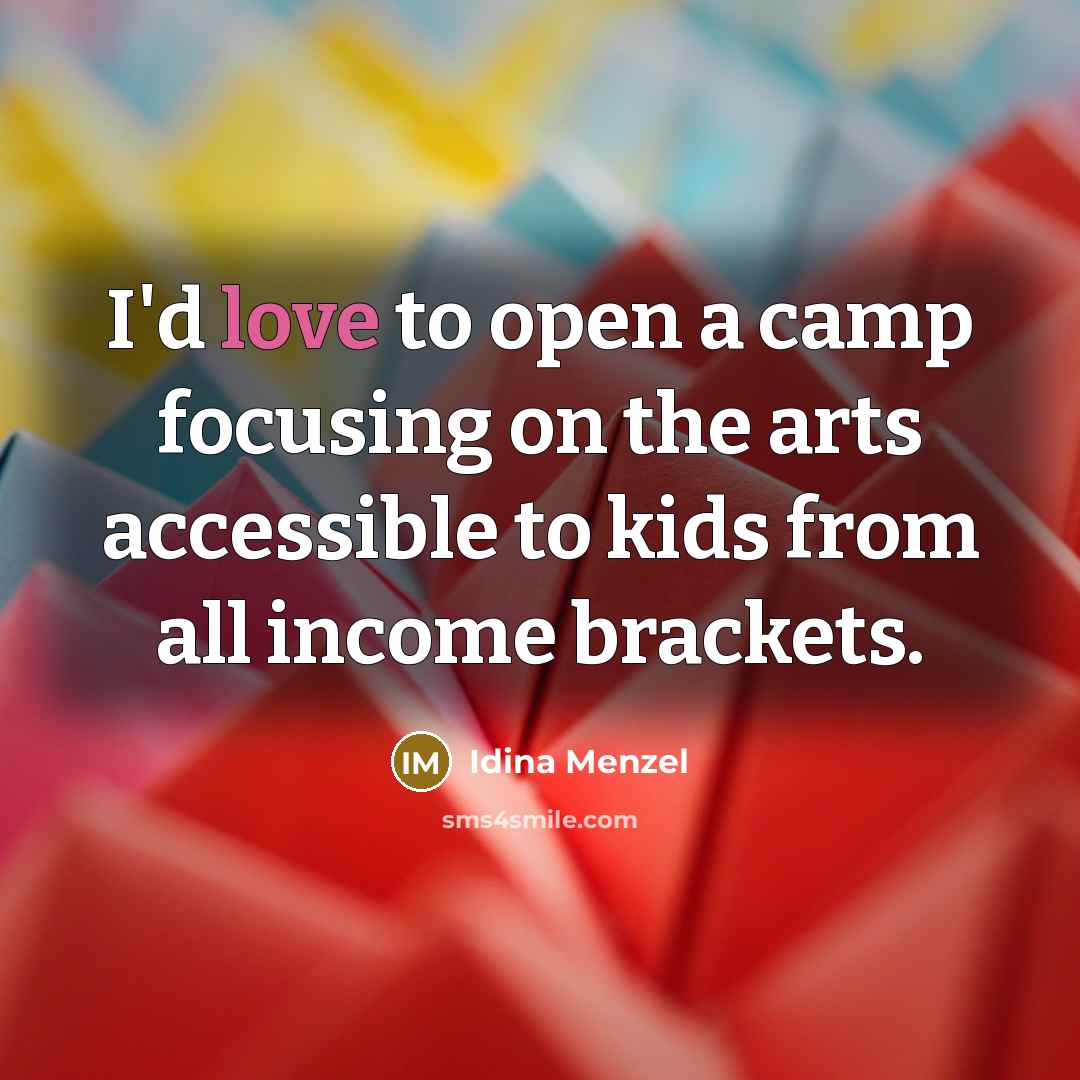 “I'd love to open a camp focusing on the arts accessible to kids from all income brackets.” quote by Idina Menzel