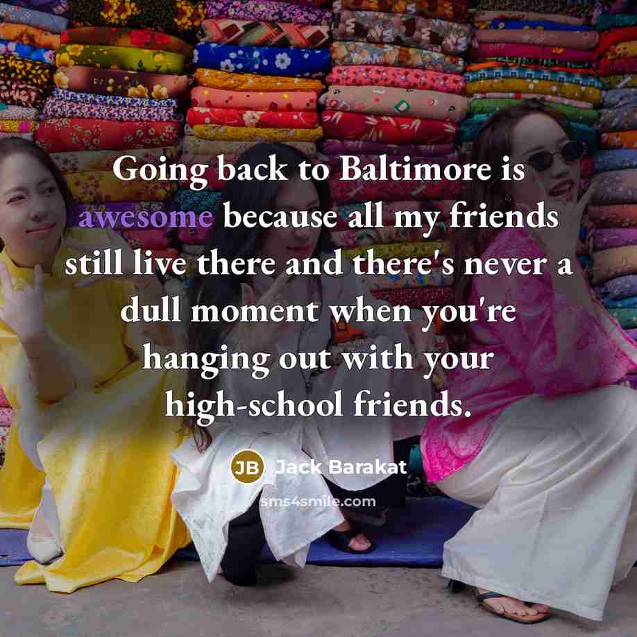 “Going back to Baltimore is awesome because all my friends still live there and there's never a dull moment when you're hanging out with your high-school friends.” quote by Jack Barakat
