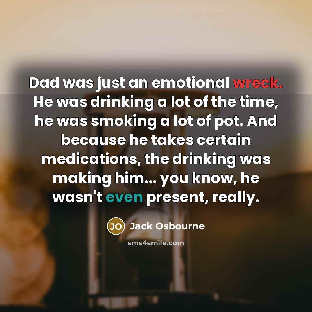 “Dad was just an emotional wreck. He was drinking a lot of the time, he was smoking a lot of pot. And because he takes certain medications, the drinking was making him... you know, he wasn't even present, really.” quote by Jack Osbourne