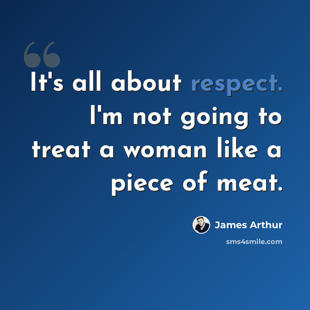 “It's all about respect. I'm not going to treat a woman like a piece of meat.” quote by James Arthur