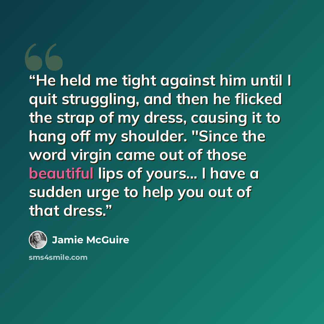 “He held me tight against him until I quit struggling, and then he flicked the strap of my dress, causing it to hang off my shoulder. ''Since the word virgin came out of those beautiful lips of yours... I have a sudden urge to help you out of that dress.” quote by Jamie McGuire
