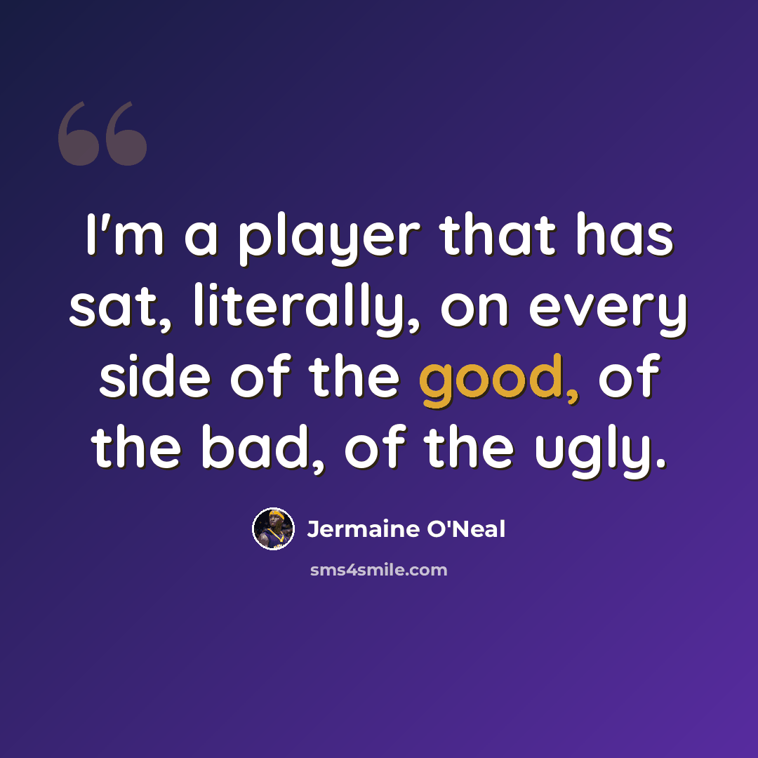 “I'm a player that has sat, literally, on every side of the good, of the bad, of the ugly.” quote by Jermaine O'Neal