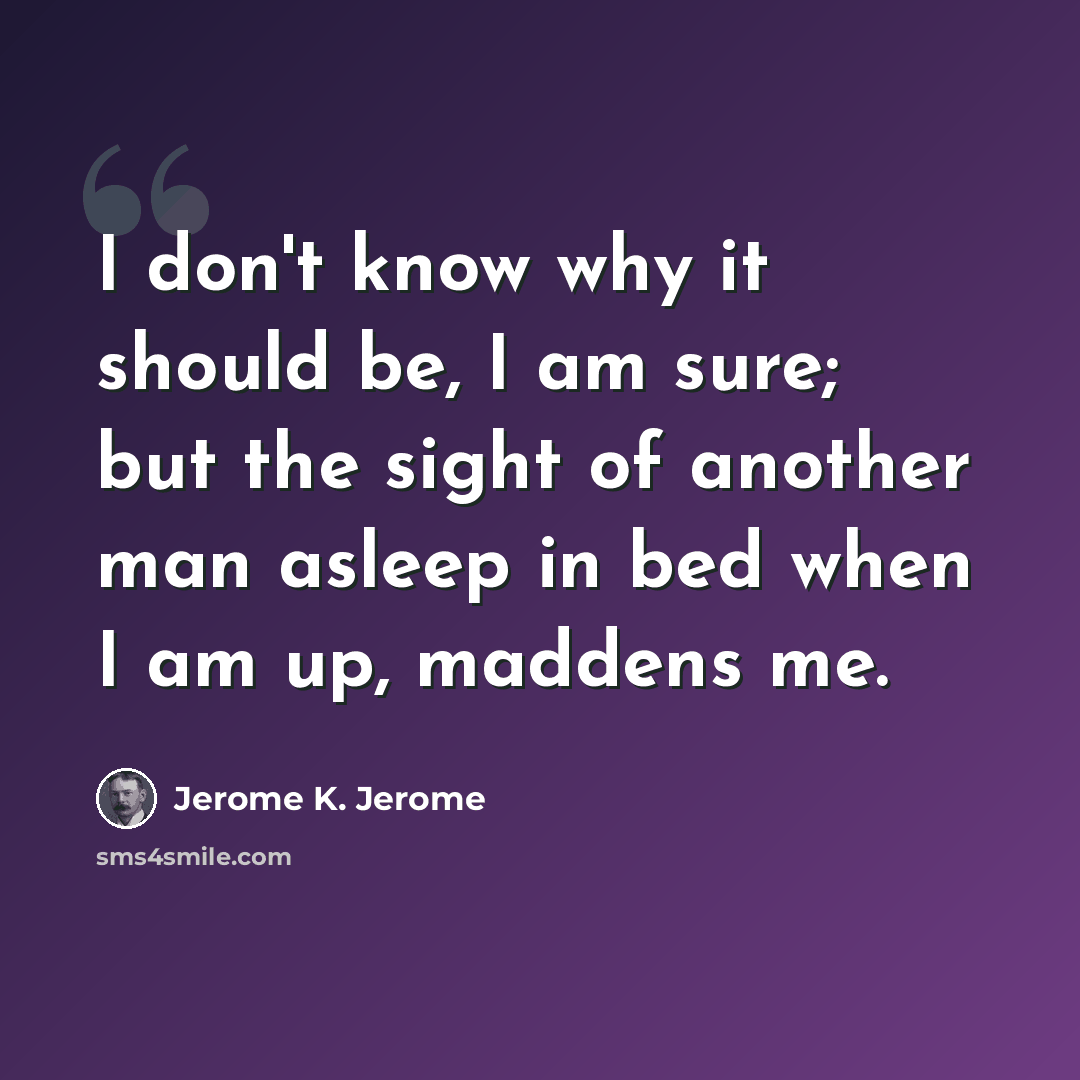 “I don't know why it should be, I am sure; but the sight of another man asleep in bed when I am up, maddens me.” quote by Jerome K. Jerome