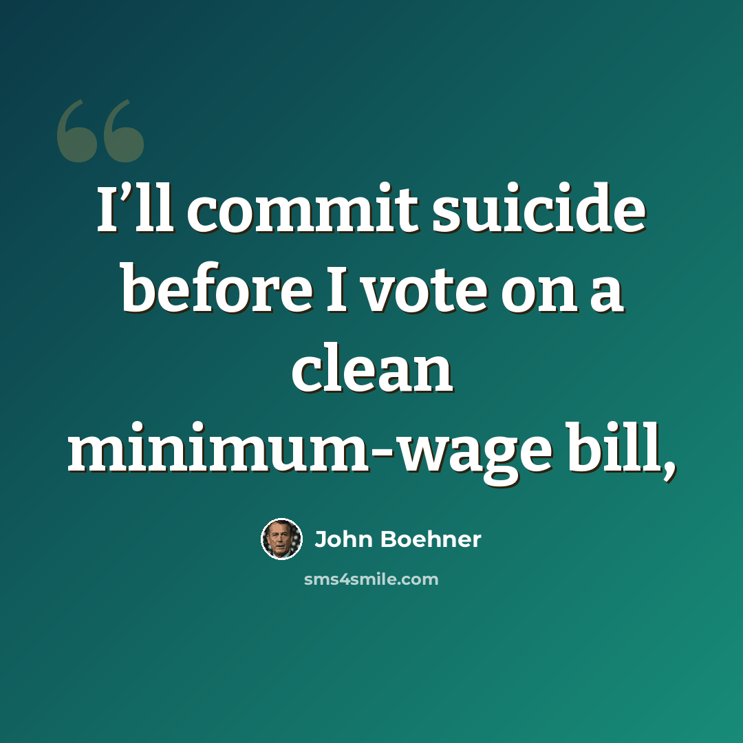 “I’ll commit suicide before I vote on a clean minimum-wage bill,” quote by John Boehner