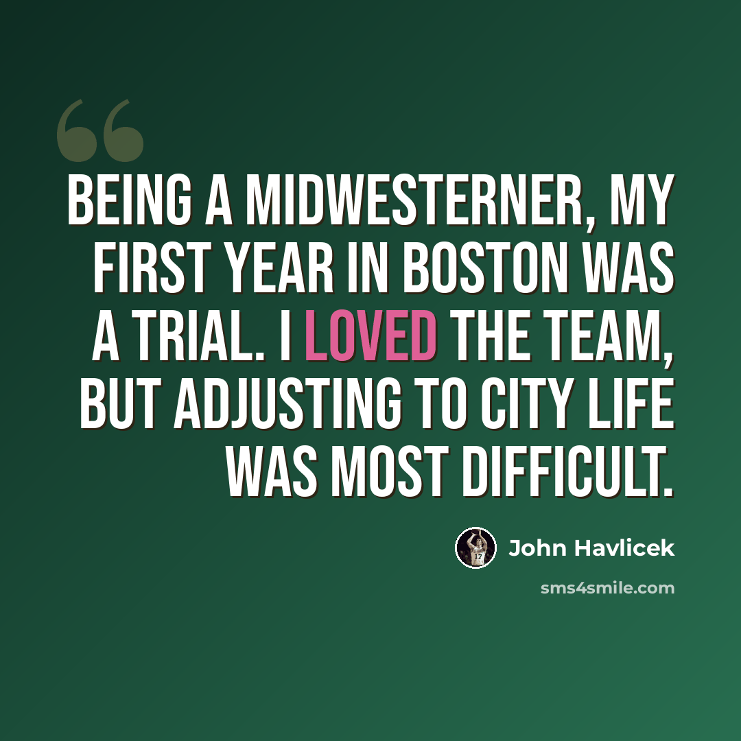 “Being a Midwesterner, my first year in Boston was a trial. I loved the team, but adjusting to city life was most difficult.” quote by John Havlicek
