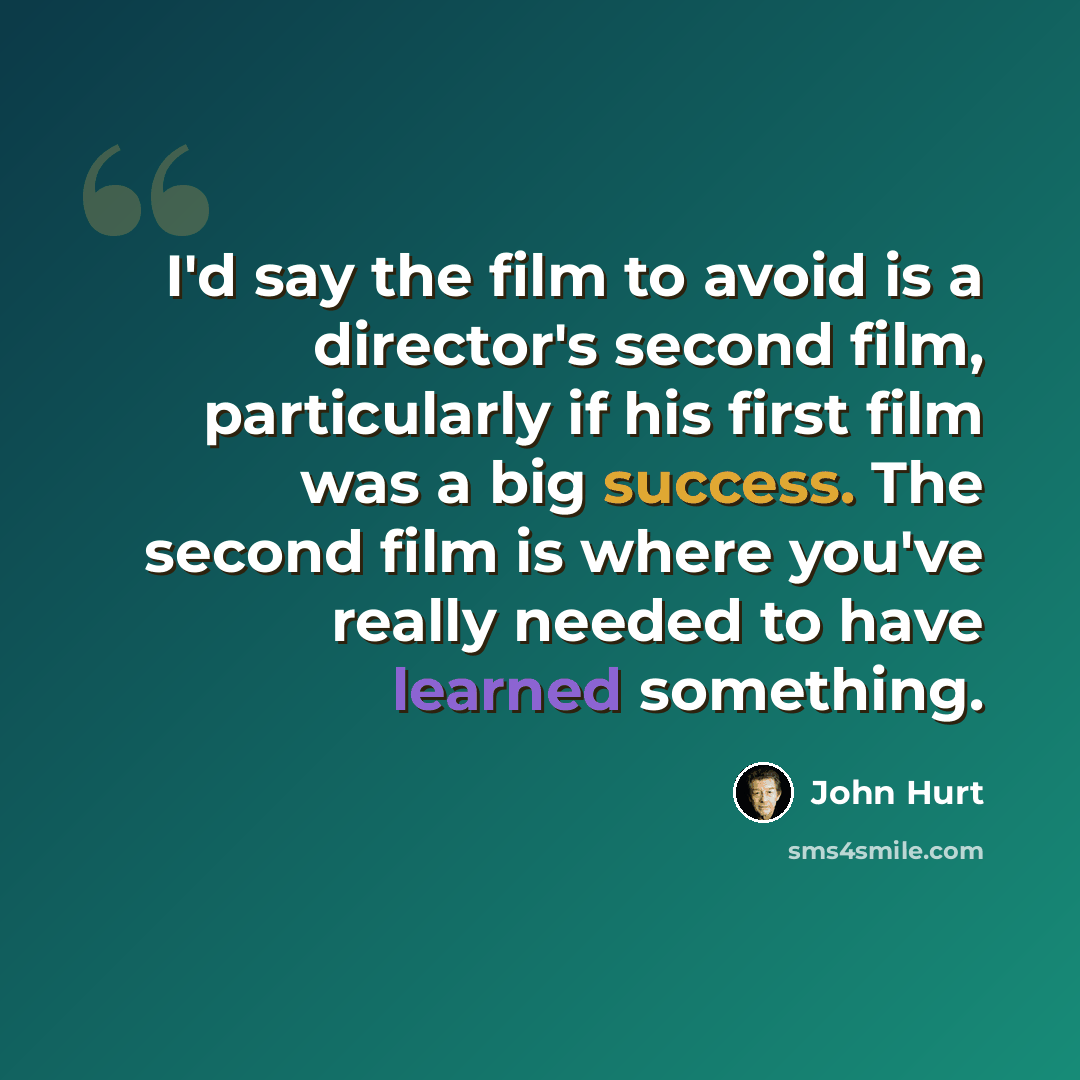 “I'd say the film to avoid is a director's second film, particularly if his first film was a big success. The second film is where you've really needed to have learned something.” quote by John Hurt