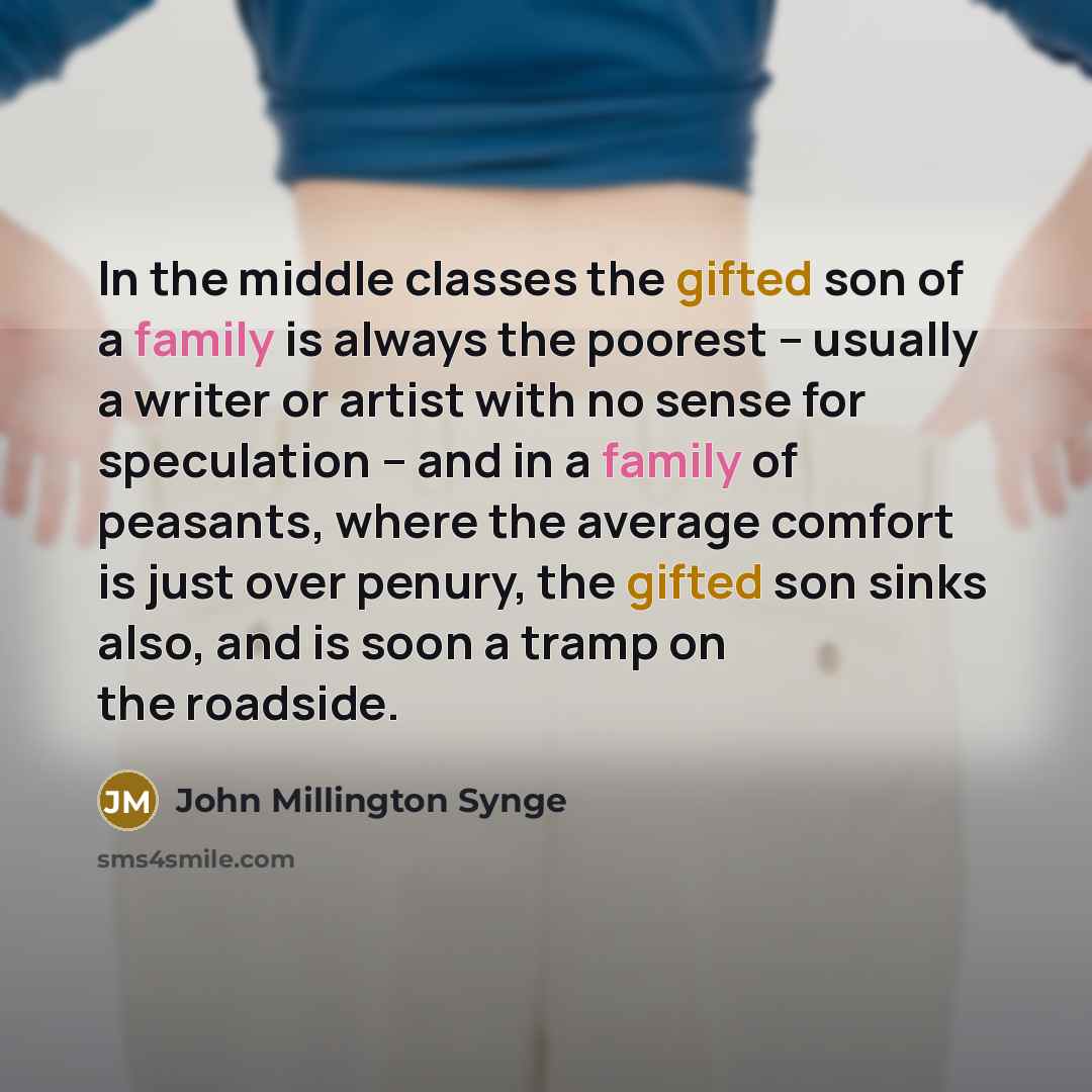 “In the middle classes the gifted son of a family is always the poorest -- usually a writer or artist with no sense for speculation -- and in a family of peasants, where the average comfort is just over penury, the gifted son sinks also, and is soon a tramp on the roadside.” quote by John Millington Synge