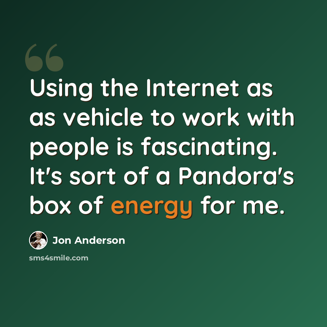 “Using the Internet as as vehicle to work with people is fascinating. It's sort of a Pandora's box of energy for me.” quote by Jon Anderson
