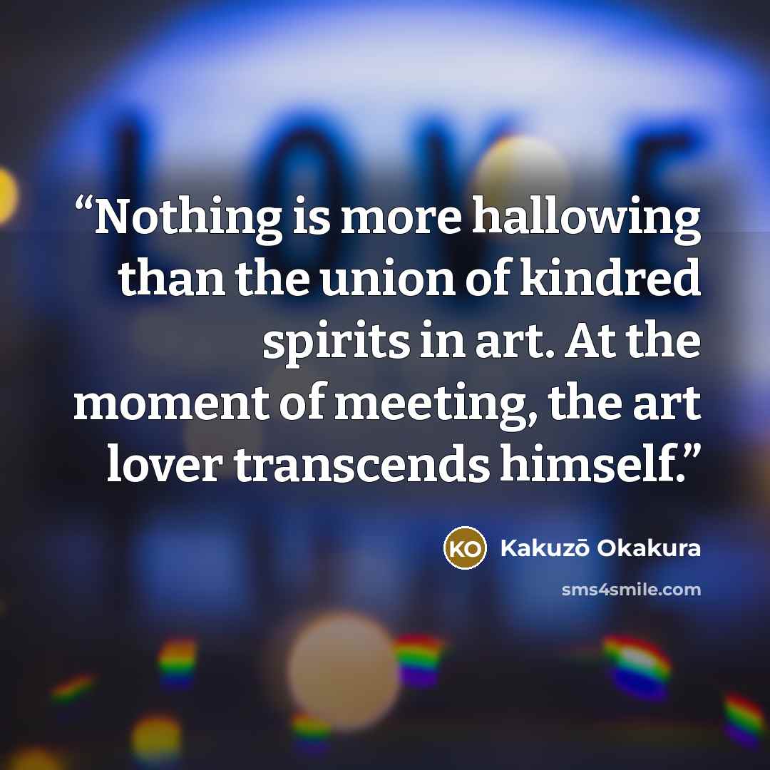 “Nothing is more hallowing than the union of kindred spirits in art. At the moment of meeting, the art lover transcends himself.” quote by Kakuzō Okakura
