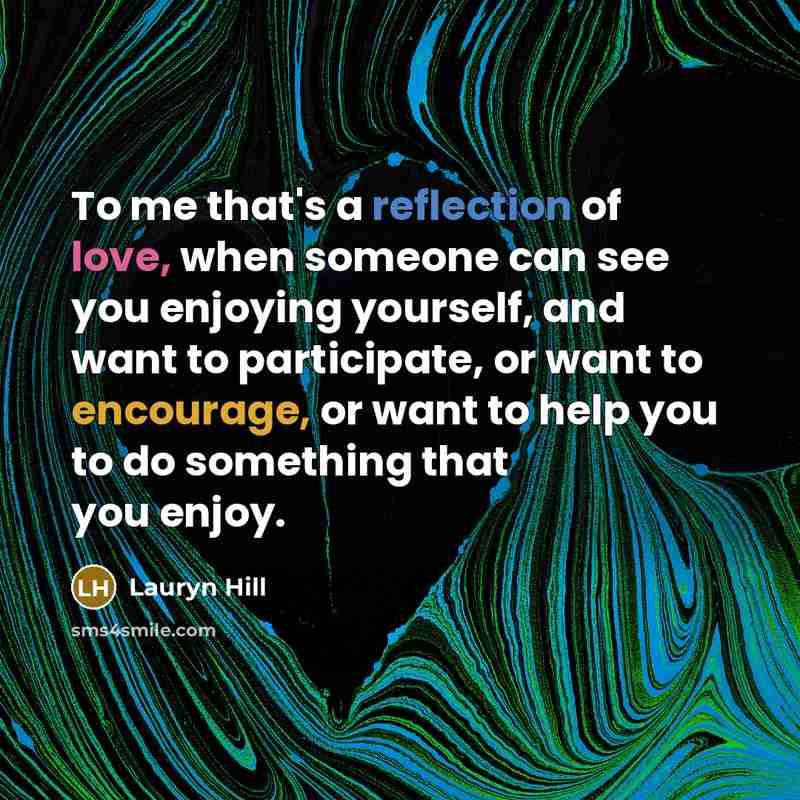 “To me that's a reflection of love, when someone can see you enjoying yourself, and want to participate, or want to encourage, or want to help you to do something that you enjoy.” quote by Lauryn Hill