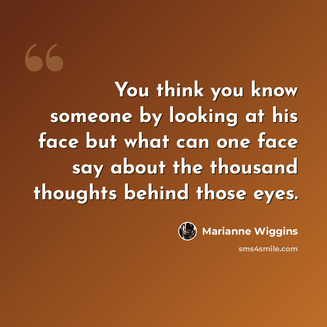 “You think you know someone by looking at his face but what can one face say about the thousand thoughts behind those eyes.” quote by Marianne Wiggins