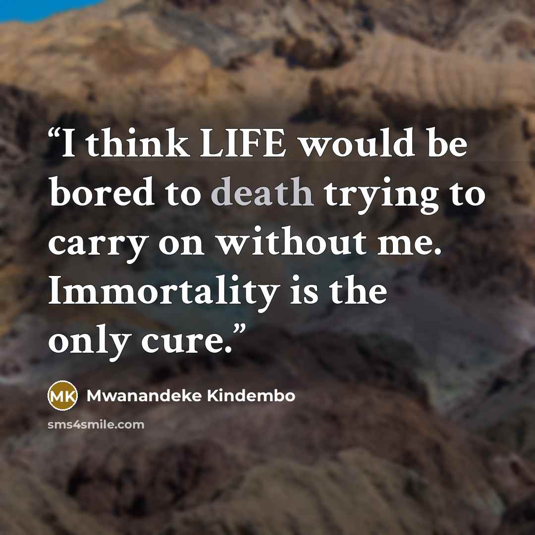 “I think LIFE would be bored to death trying to carry on without me. Immortality is the only cure.” quote by Mwanandeke Kindembo