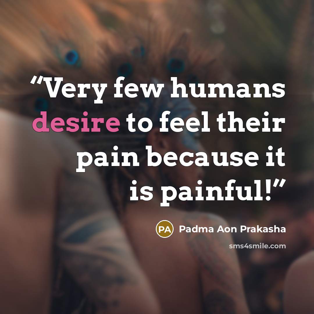 “Very few humans desire to feel their pain because it is painful!” quote by Padma Aon Prakasha