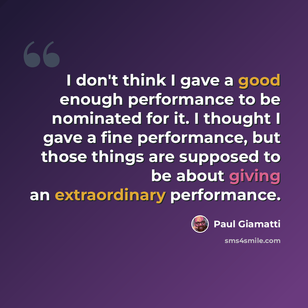 “I don't think I gave a good enough performance to be nominated for it. I thought I gave a fine performance, but those things are supposed to be about giving an extraordinary performance.” quote by Paul Giamatti