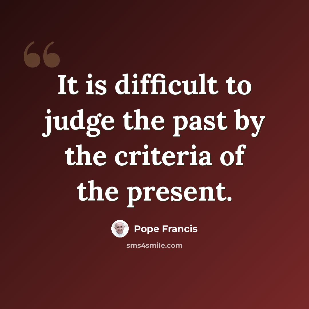“It is difficult to judge the past by the criteria of the present.” quote by Pope Francis