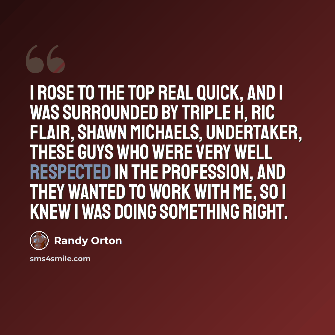 “I rose to the top real quick, and I was surrounded by Triple H, Ric Flair, Shawn Michaels, Undertaker, these guys who were very well respected in the profession, and they wanted to work with me, so I knew I was doing something right.” quote by Randy Orton