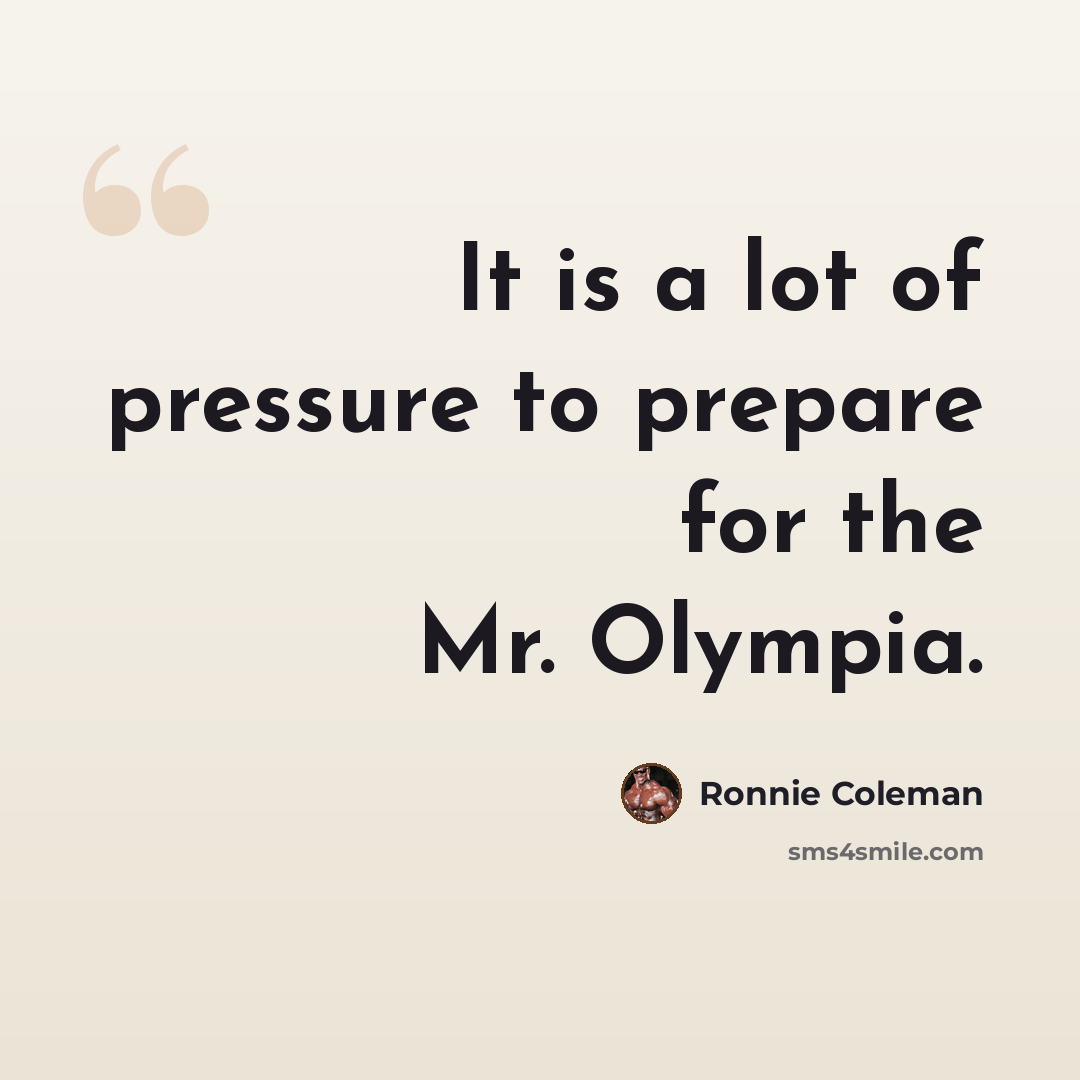 “It is a lot of pressure to prepare for the Mr. Olympia.” quote by Ronnie Coleman