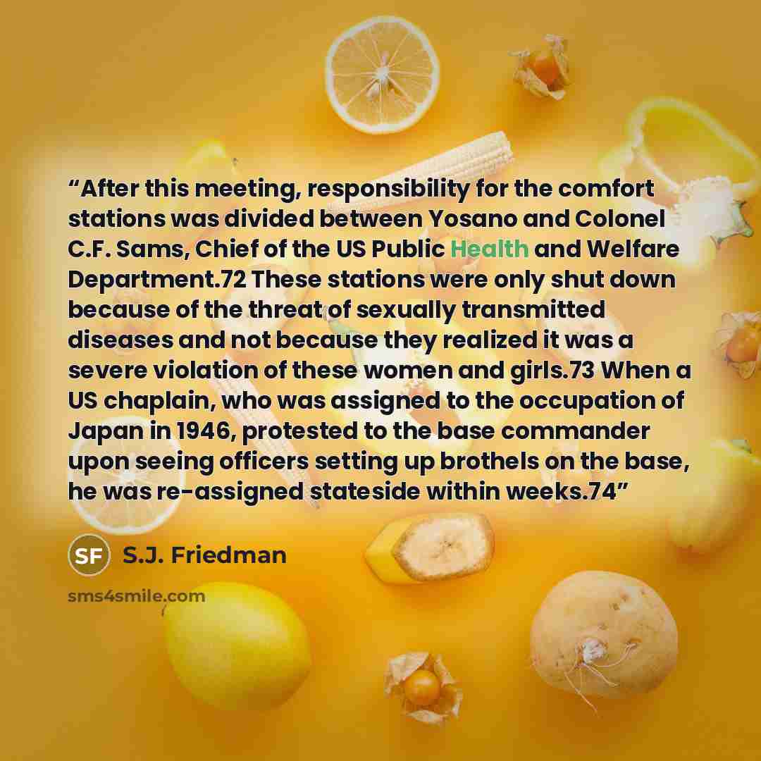 “After this meeting, responsibility for the comfort stations was divided between Yosano and Colonel C.F. Sams, Chief of the US Public Health and Welfare Department.72 These stations were only shut down because of the threat of sexually transmitted diseases and not because they realized it was a…” quote by S.J. Friedman