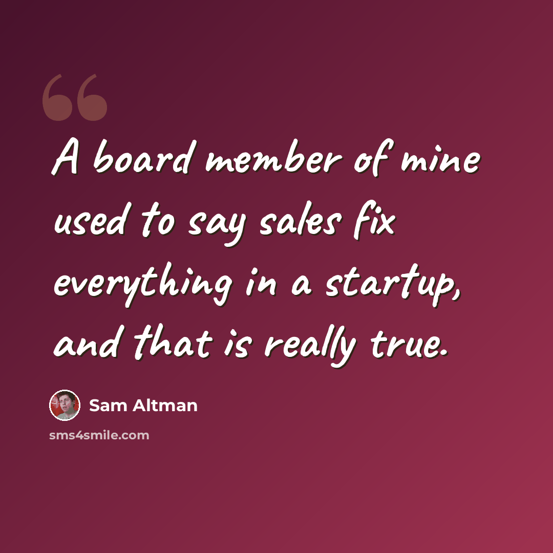 “A board member of mine used to say sales fix everything in a startup, and that is really true.” quote by Sam Altman