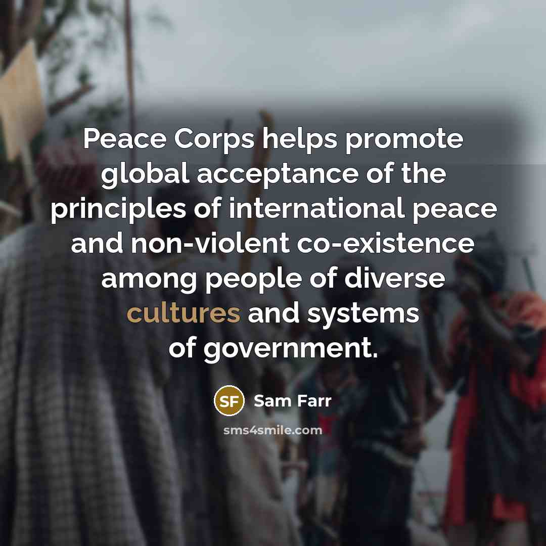 “Peace Corps helps promote global acceptance of the principles of international peace and non-violent co-existence among people of diverse cultures and systems of government.” quote by Sam Farr