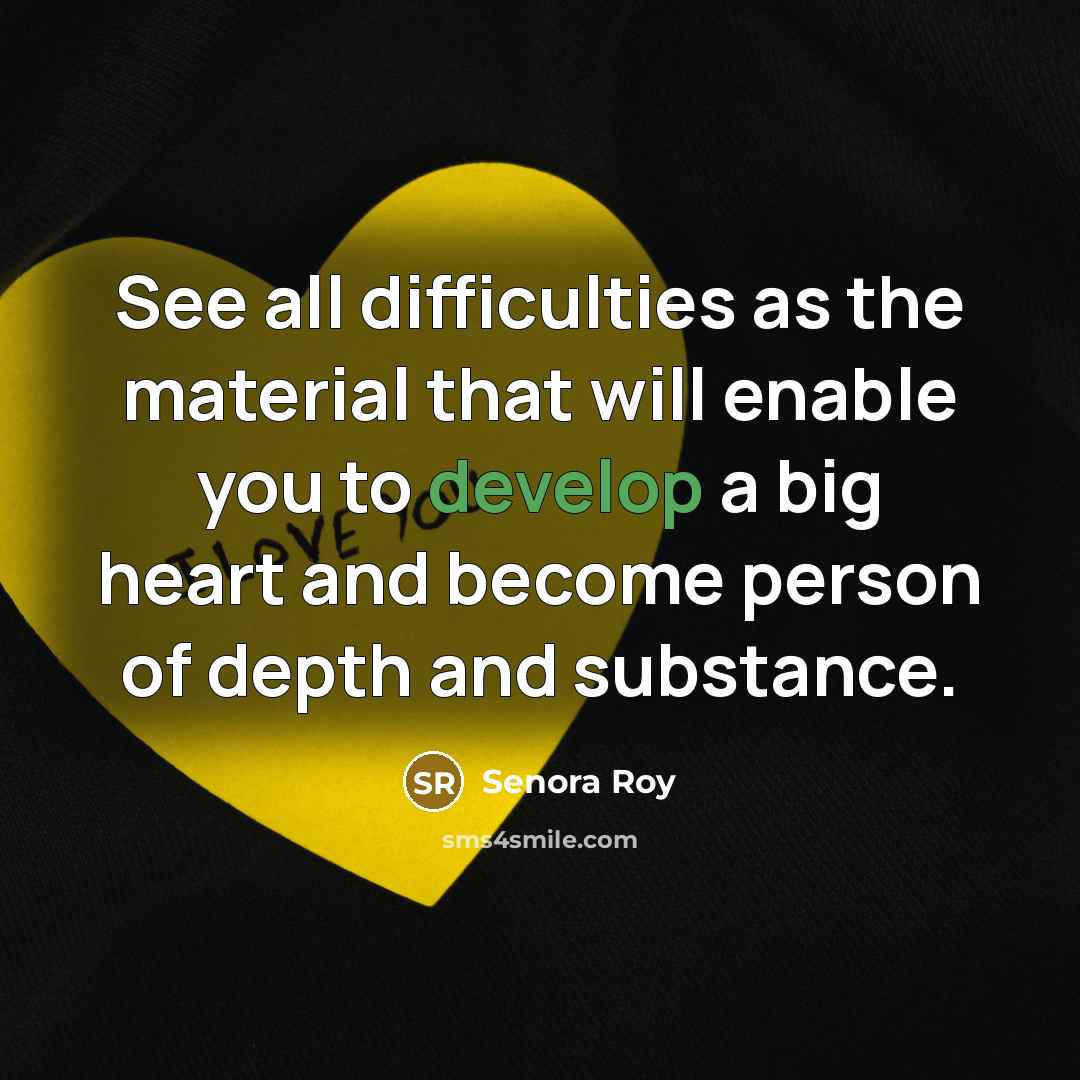“See all difficulties as the material that will enable you to develop a big heart and become person of depth and substance.” quote by Senora Roy