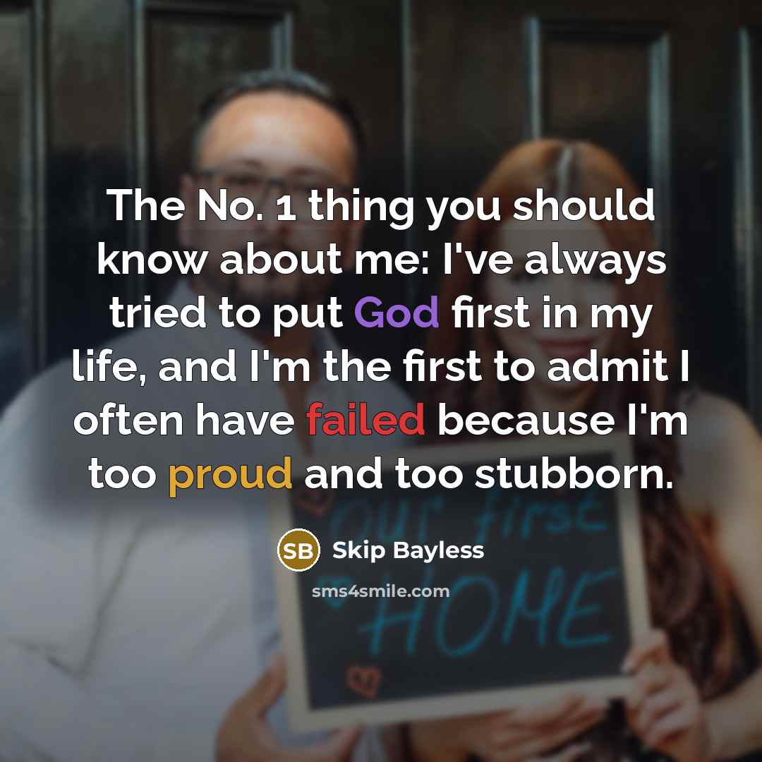 “The No. 1 thing you should know about me: I've always tried to put God first in my life, and I'm the first to admit I often have failed because I'm too proud and too stubborn.” quote by Skip Bayless