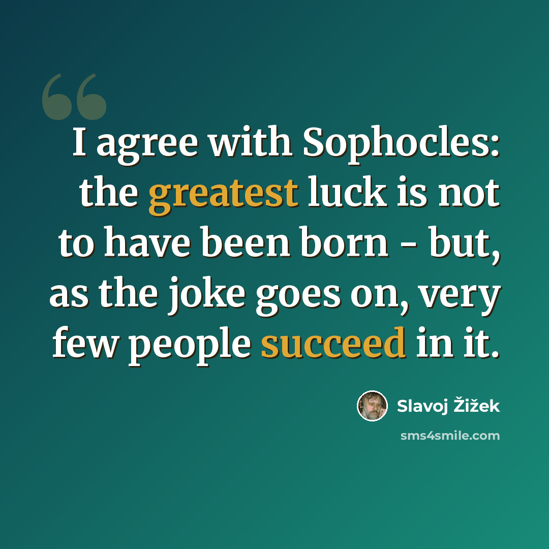 “I agree with Sophocles: the greatest luck is not to have been born - but, as the joke goes on, very few people succeed in it.” quote by Slavoj Zizek